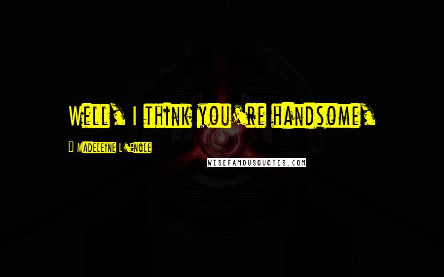 Madeleine L'Engle Quotes: Well, I think you're handsome,