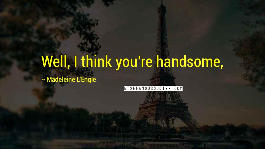 Madeleine L'Engle Quotes: Well, I think you're handsome,
