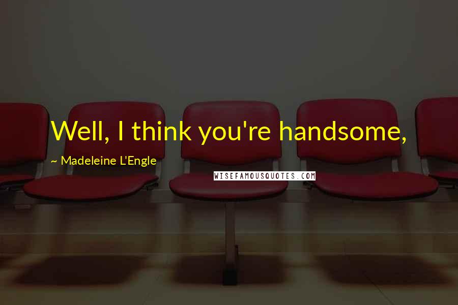 Madeleine L'Engle Quotes: Well, I think you're handsome,