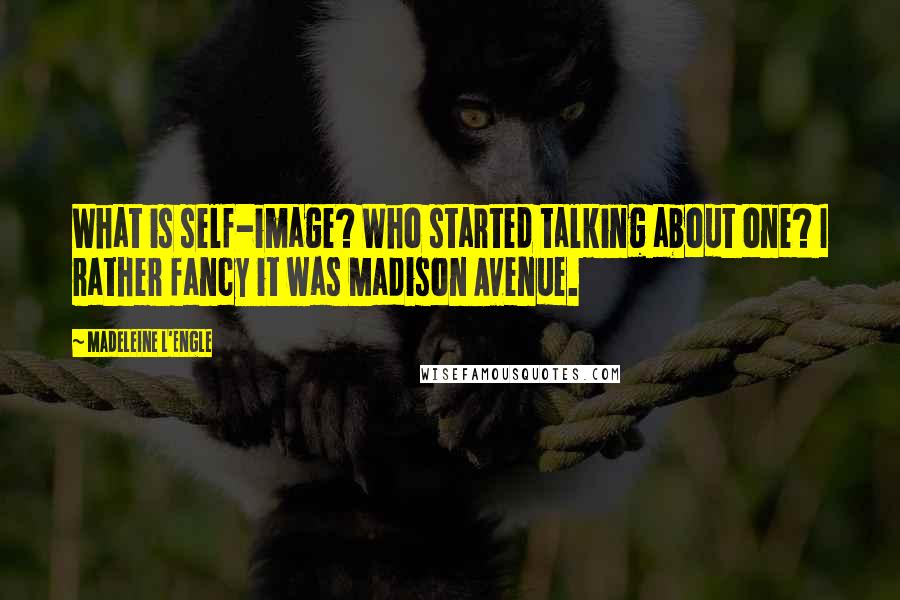 Madeleine L'Engle Quotes: What is self-image? Who started talking about one? I rather fancy it was Madison Avenue.