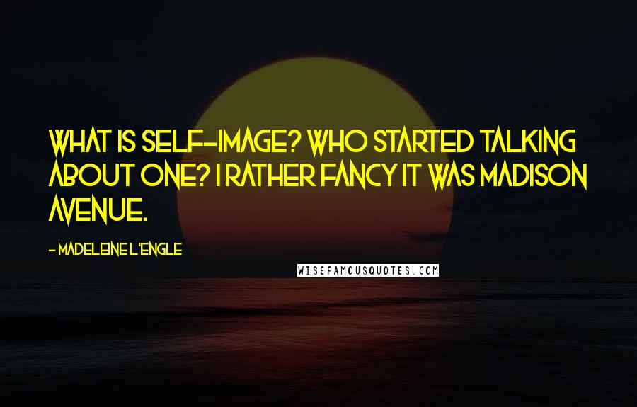 Madeleine L'Engle Quotes: What is self-image? Who started talking about one? I rather fancy it was Madison Avenue.