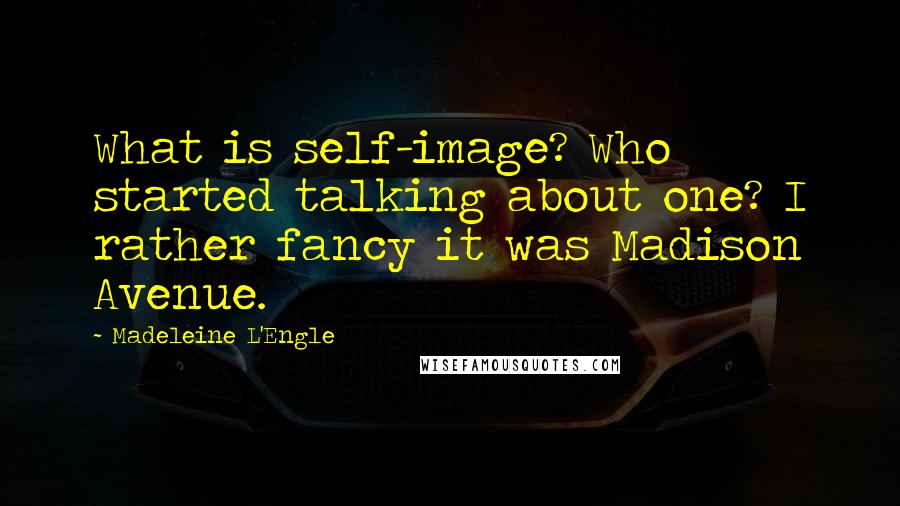 Madeleine L'Engle Quotes: What is self-image? Who started talking about one? I rather fancy it was Madison Avenue.