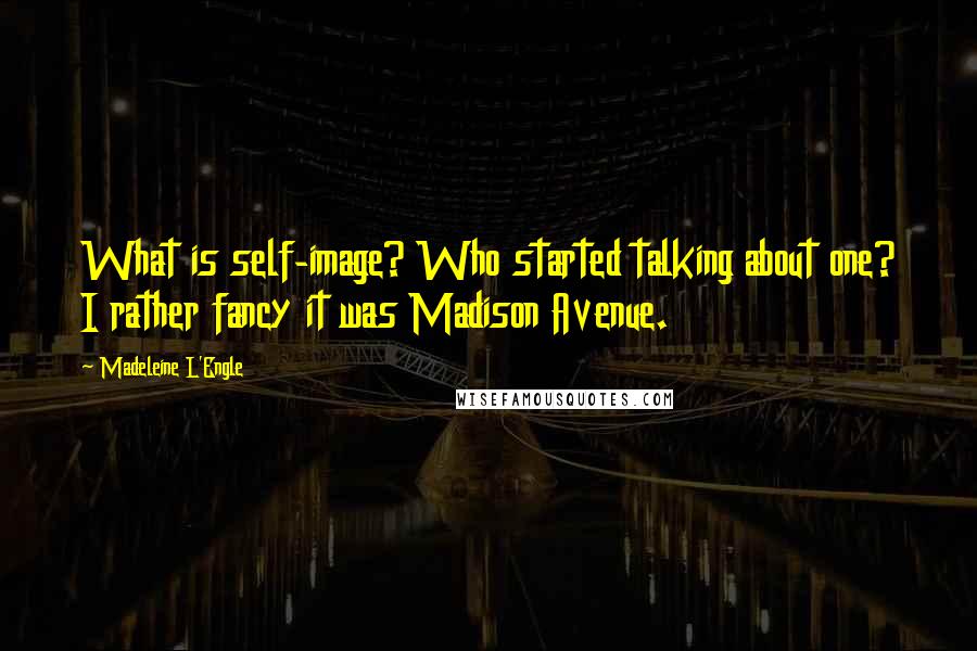 Madeleine L'Engle Quotes: What is self-image? Who started talking about one? I rather fancy it was Madison Avenue.