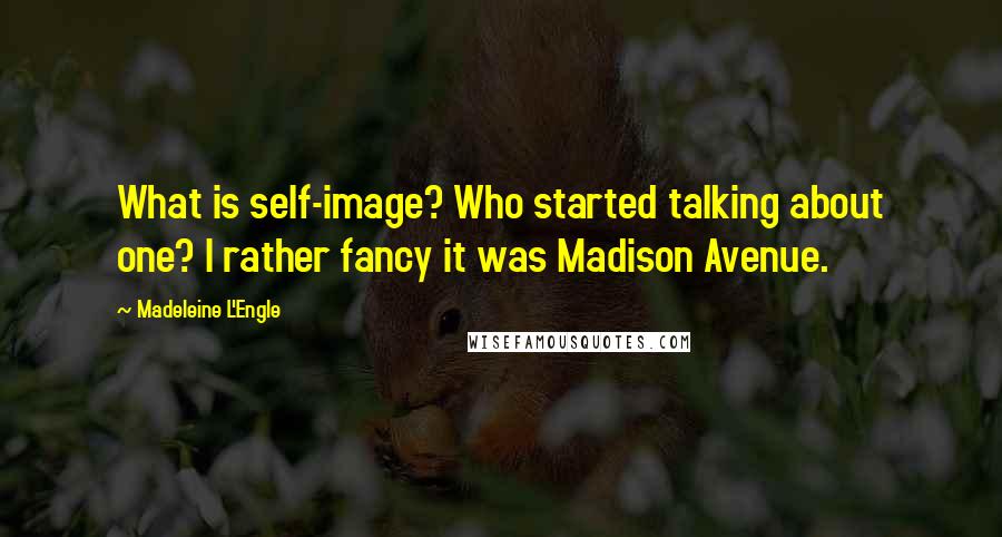 Madeleine L'Engle Quotes: What is self-image? Who started talking about one? I rather fancy it was Madison Avenue.