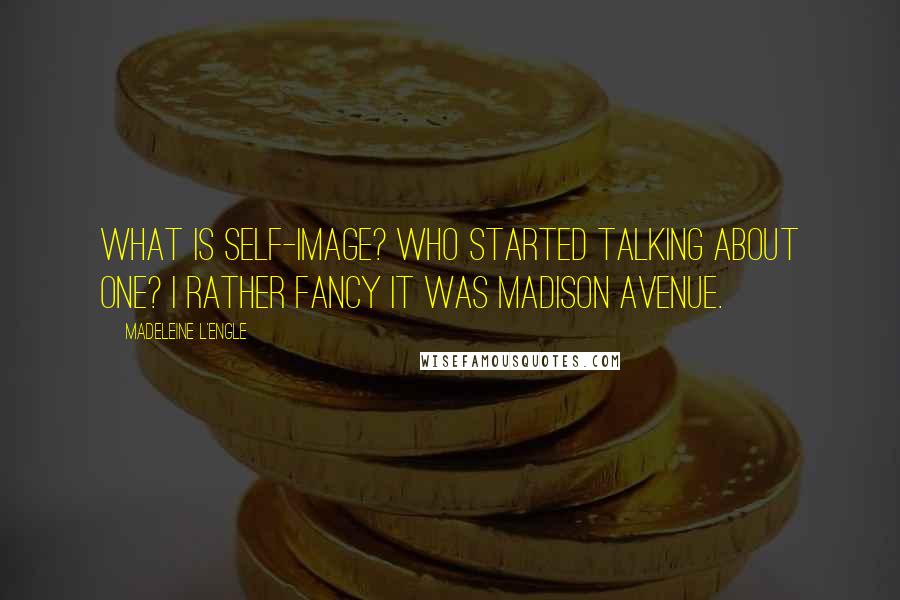 Madeleine L'Engle Quotes: What is self-image? Who started talking about one? I rather fancy it was Madison Avenue.