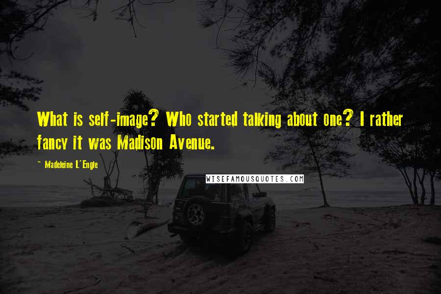 Madeleine L'Engle Quotes: What is self-image? Who started talking about one? I rather fancy it was Madison Avenue.