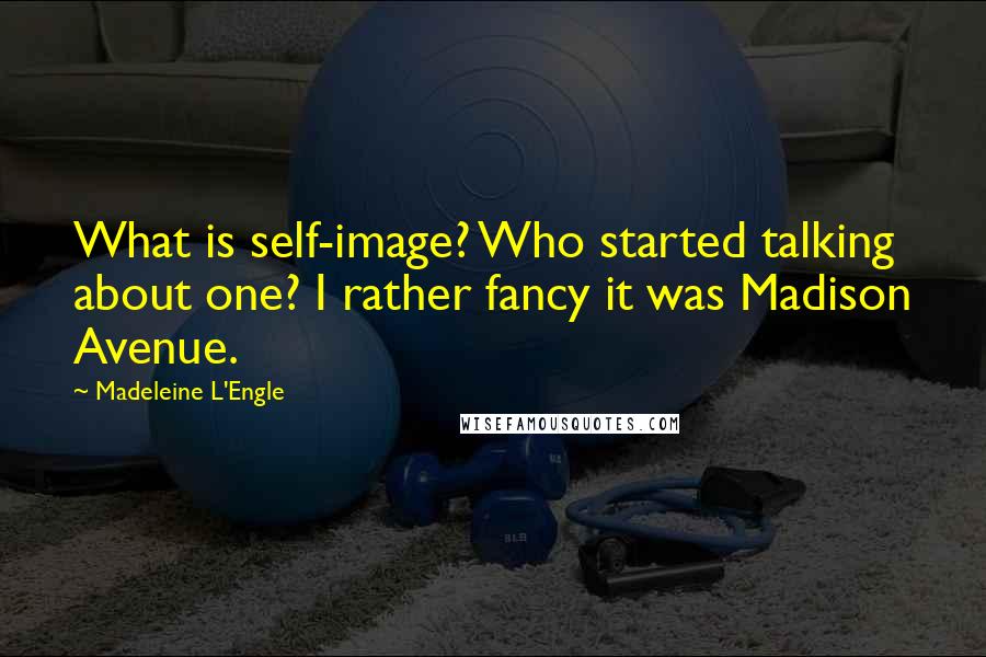 Madeleine L'Engle Quotes: What is self-image? Who started talking about one? I rather fancy it was Madison Avenue.