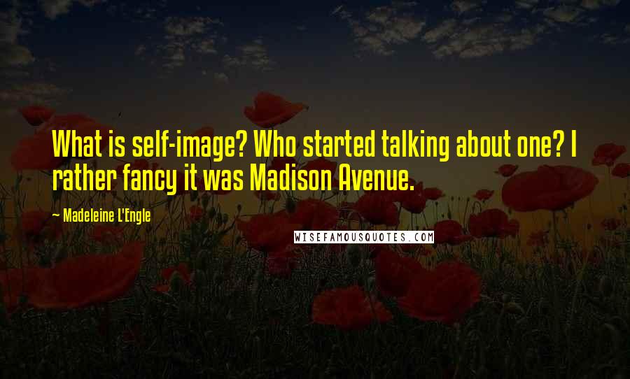 Madeleine L'Engle Quotes: What is self-image? Who started talking about one? I rather fancy it was Madison Avenue.