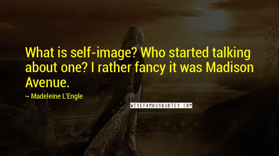 Madeleine L'Engle Quotes: What is self-image? Who started talking about one? I rather fancy it was Madison Avenue.