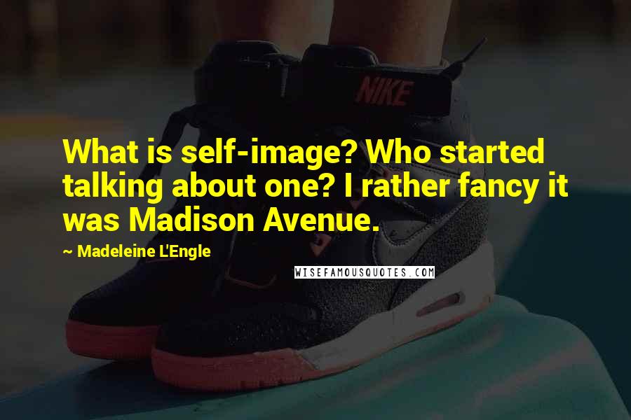 Madeleine L'Engle Quotes: What is self-image? Who started talking about one? I rather fancy it was Madison Avenue.