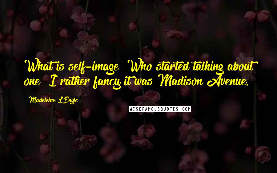 Madeleine L'Engle Quotes: What is self-image? Who started talking about one? I rather fancy it was Madison Avenue.