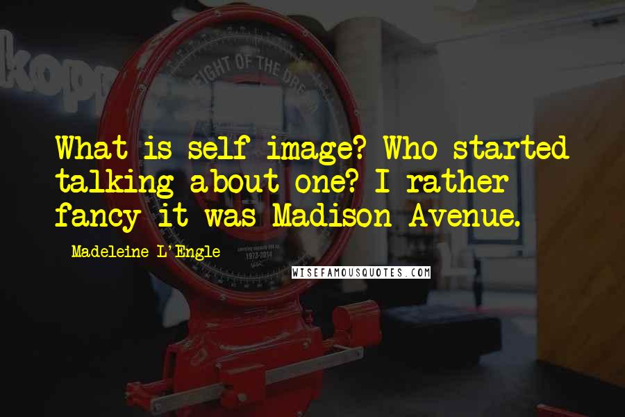 Madeleine L'Engle Quotes: What is self-image? Who started talking about one? I rather fancy it was Madison Avenue.