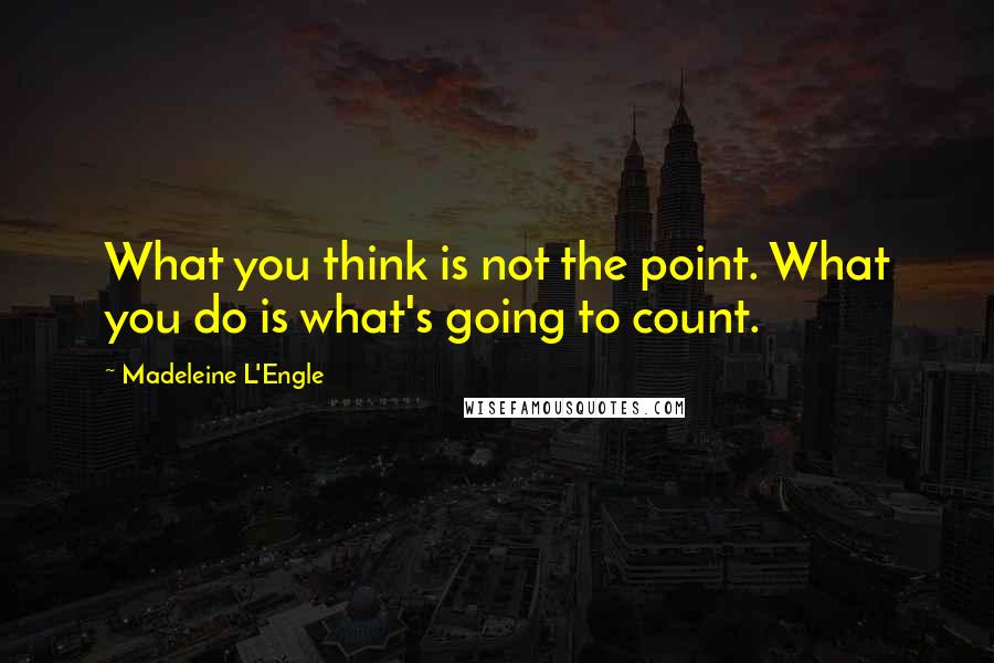 Madeleine L'Engle Quotes: What you think is not the point. What you do is what's going to count.