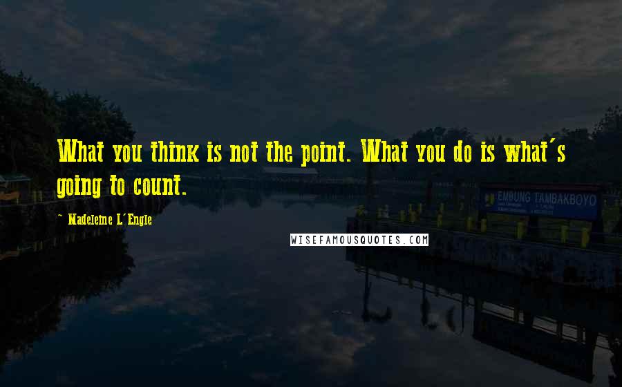 Madeleine L'Engle Quotes: What you think is not the point. What you do is what's going to count.