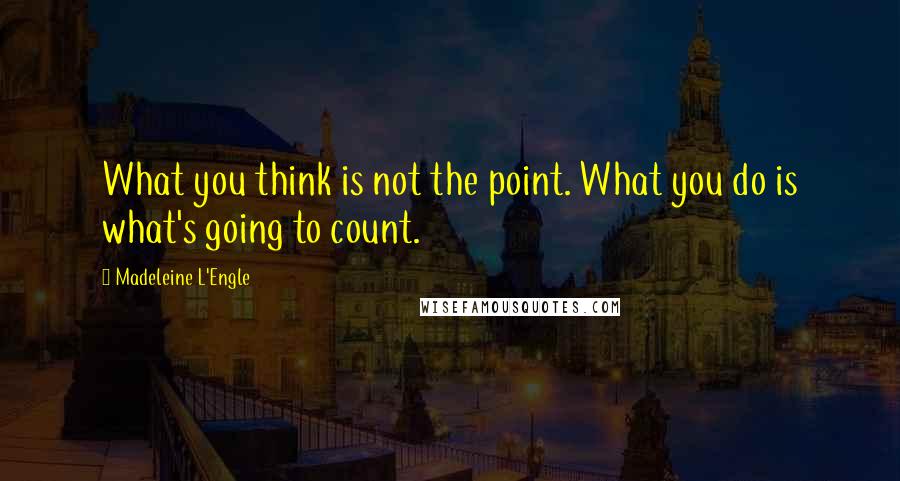 Madeleine L'Engle Quotes: What you think is not the point. What you do is what's going to count.