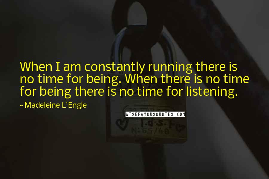 Madeleine L'Engle Quotes: When I am constantly running there is no time for being. When there is no time for being there is no time for listening.