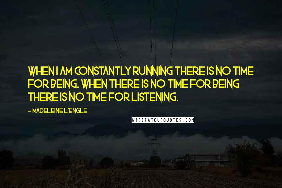 Madeleine L'Engle Quotes: When I am constantly running there is no time for being. When there is no time for being there is no time for listening.