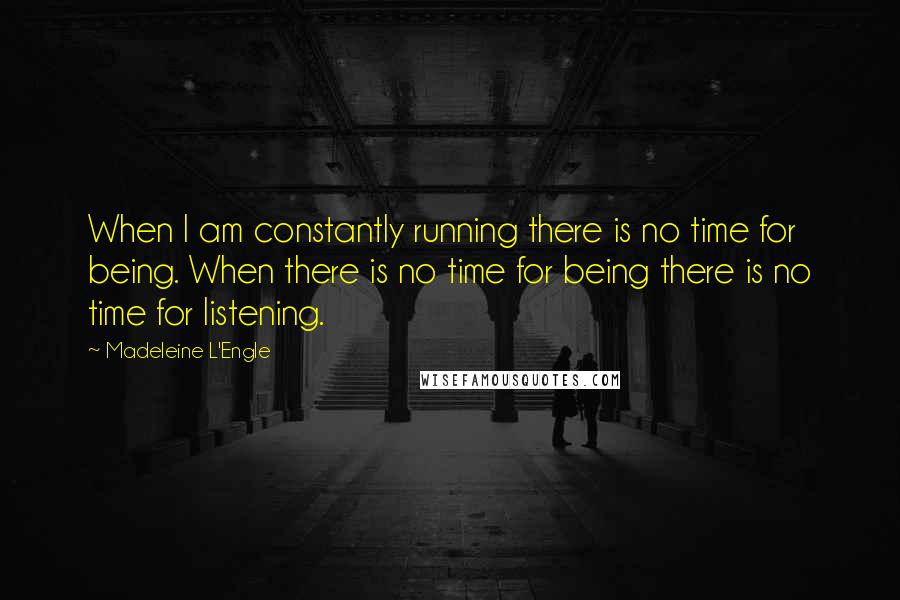 Madeleine L'Engle Quotes: When I am constantly running there is no time for being. When there is no time for being there is no time for listening.