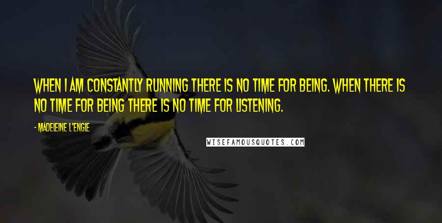 Madeleine L'Engle Quotes: When I am constantly running there is no time for being. When there is no time for being there is no time for listening.