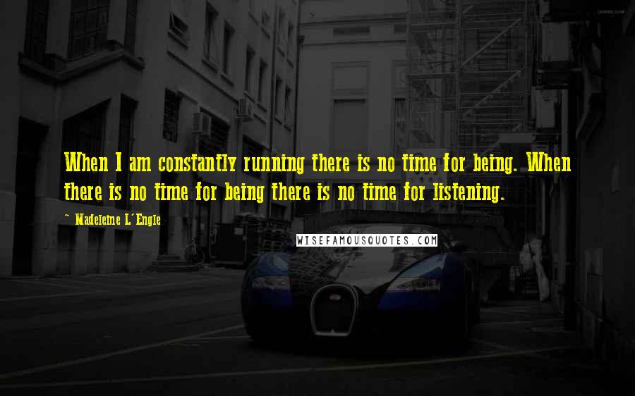 Madeleine L'Engle Quotes: When I am constantly running there is no time for being. When there is no time for being there is no time for listening.