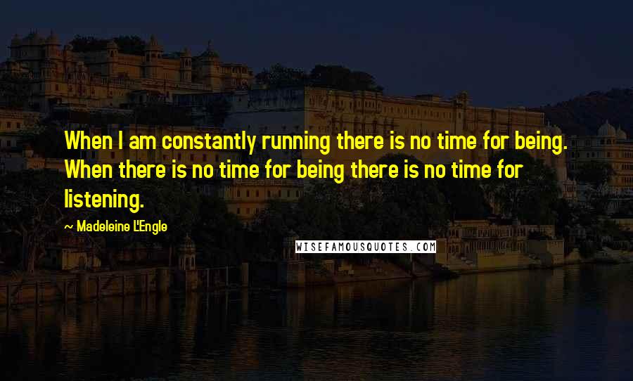 Madeleine L'Engle Quotes: When I am constantly running there is no time for being. When there is no time for being there is no time for listening.