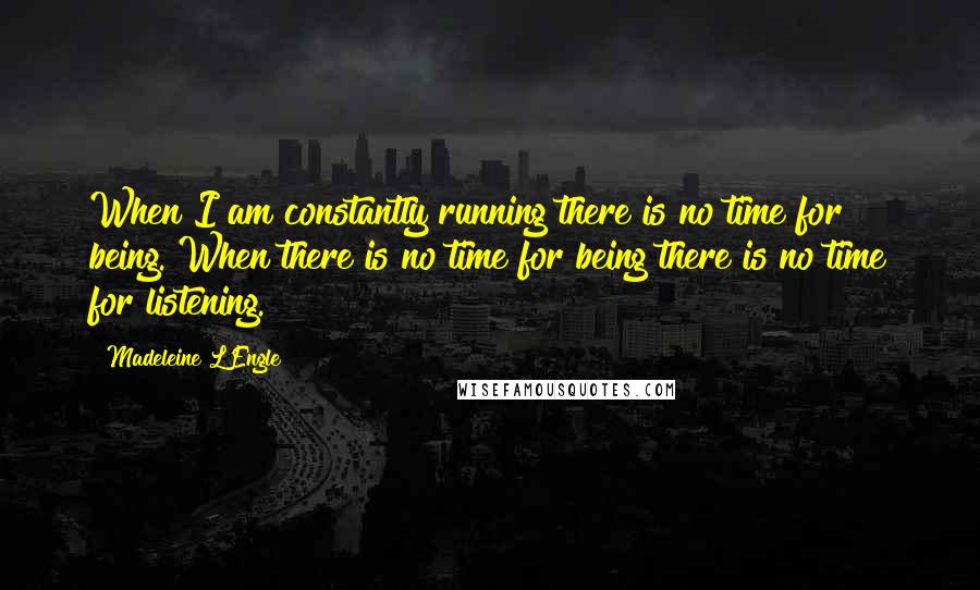 Madeleine L'Engle Quotes: When I am constantly running there is no time for being. When there is no time for being there is no time for listening.