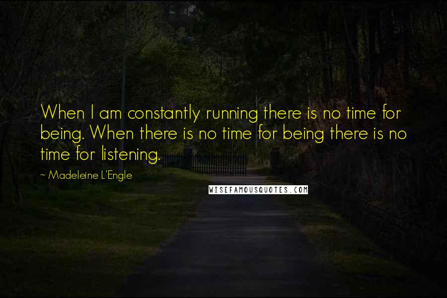 Madeleine L'Engle Quotes: When I am constantly running there is no time for being. When there is no time for being there is no time for listening.