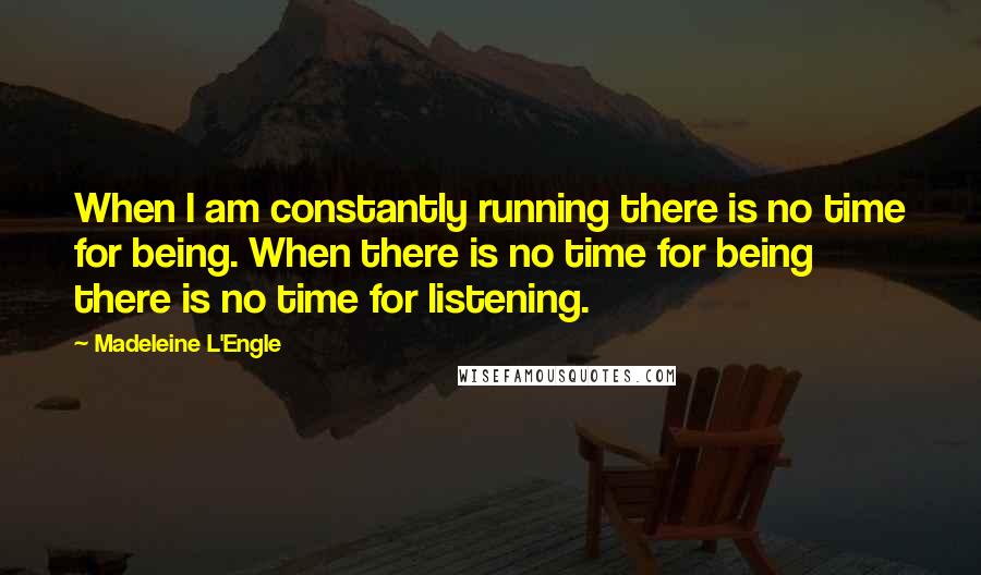 Madeleine L'Engle Quotes: When I am constantly running there is no time for being. When there is no time for being there is no time for listening.