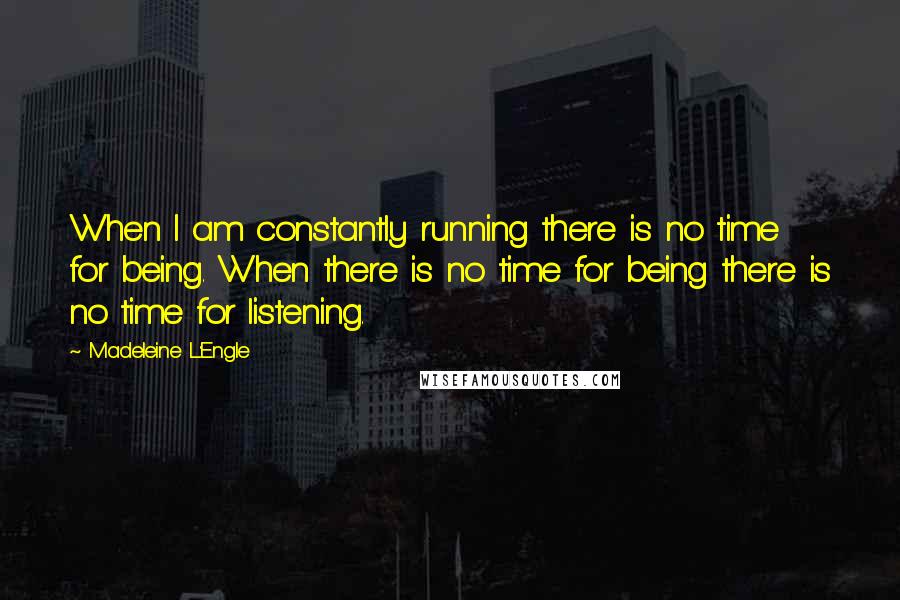 Madeleine L'Engle Quotes: When I am constantly running there is no time for being. When there is no time for being there is no time for listening.