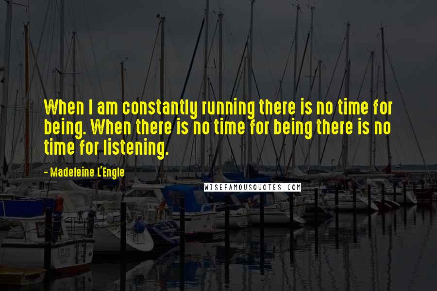 Madeleine L'Engle Quotes: When I am constantly running there is no time for being. When there is no time for being there is no time for listening.