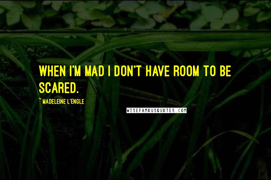 Madeleine L'Engle Quotes: when I'm mad I don't have room to be scared.
