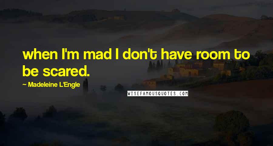 Madeleine L'Engle Quotes: when I'm mad I don't have room to be scared.