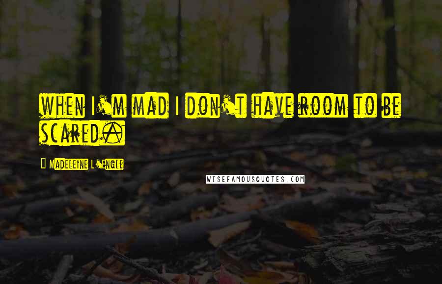 Madeleine L'Engle Quotes: when I'm mad I don't have room to be scared.