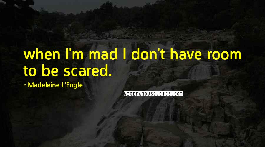 Madeleine L'Engle Quotes: when I'm mad I don't have room to be scared.