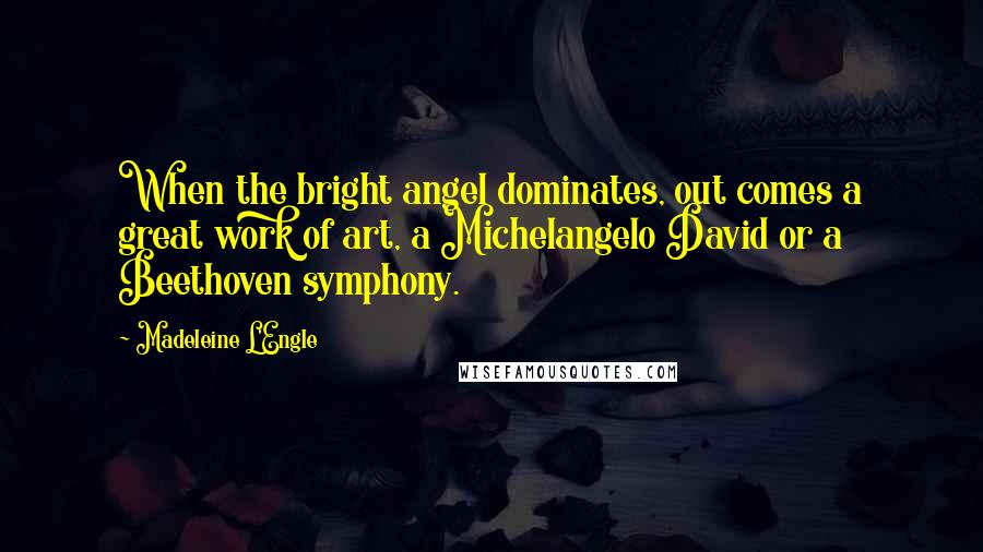 Madeleine L'Engle Quotes: When the bright angel dominates, out comes a great work of art, a Michelangelo David or a Beethoven symphony.