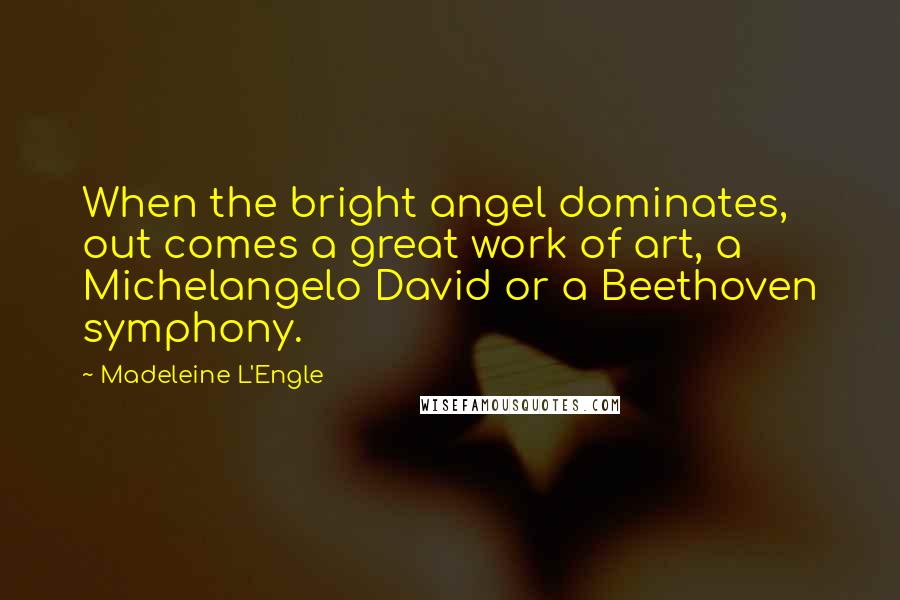 Madeleine L'Engle Quotes: When the bright angel dominates, out comes a great work of art, a Michelangelo David or a Beethoven symphony.