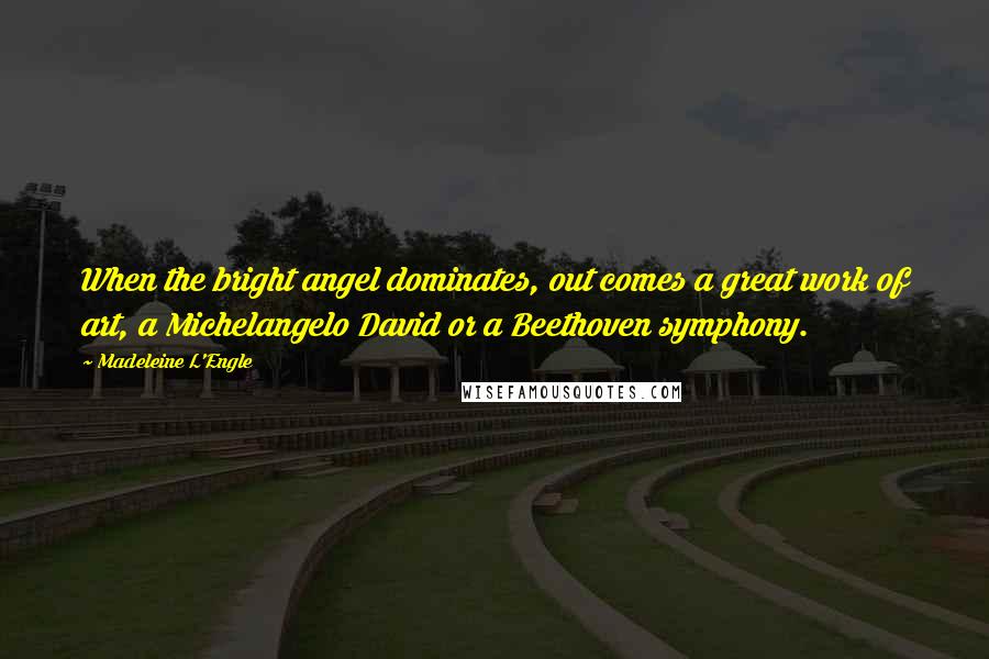 Madeleine L'Engle Quotes: When the bright angel dominates, out comes a great work of art, a Michelangelo David or a Beethoven symphony.
