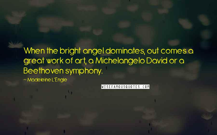 Madeleine L'Engle Quotes: When the bright angel dominates, out comes a great work of art, a Michelangelo David or a Beethoven symphony.