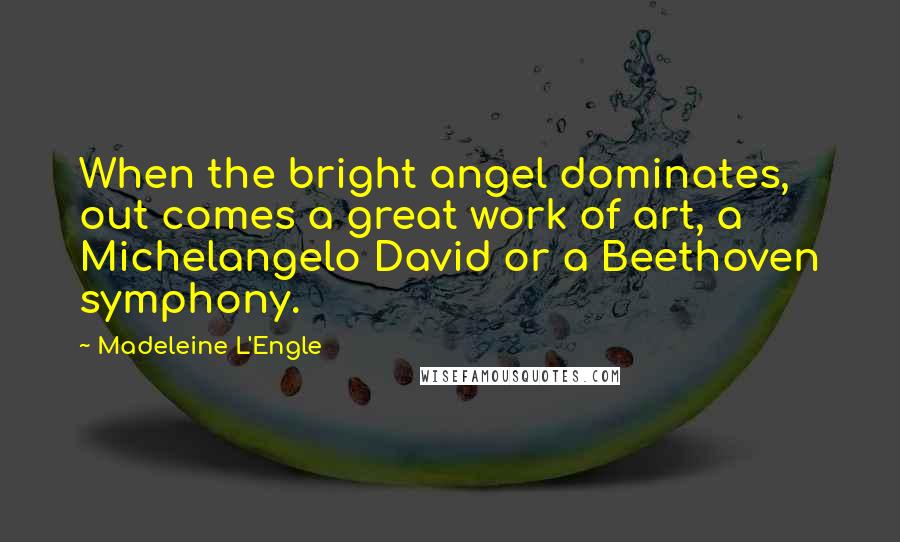Madeleine L'Engle Quotes: When the bright angel dominates, out comes a great work of art, a Michelangelo David or a Beethoven symphony.