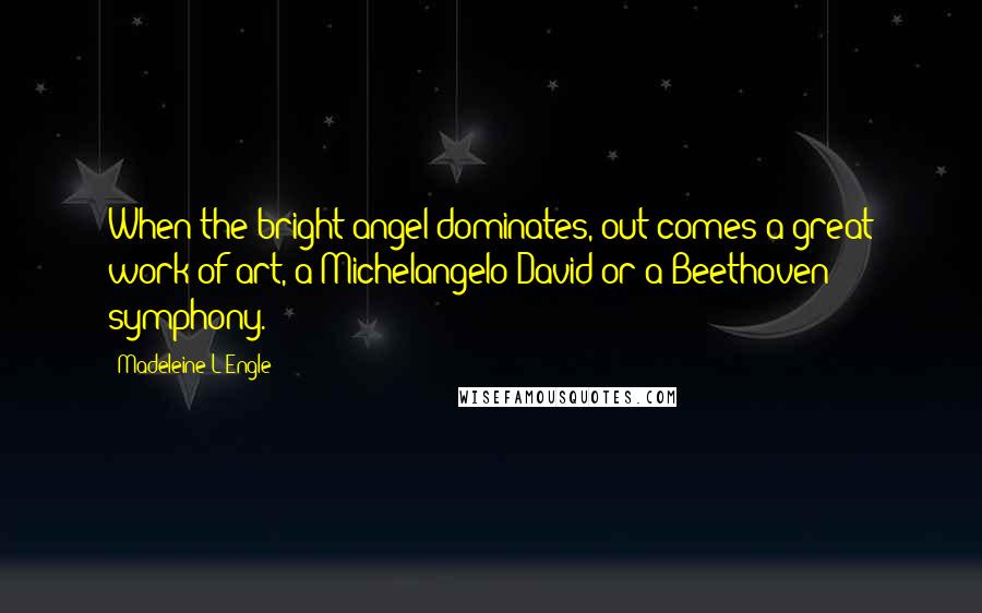 Madeleine L'Engle Quotes: When the bright angel dominates, out comes a great work of art, a Michelangelo David or a Beethoven symphony.