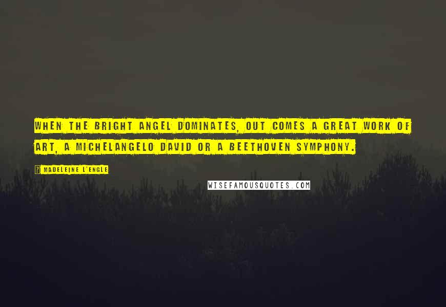 Madeleine L'Engle Quotes: When the bright angel dominates, out comes a great work of art, a Michelangelo David or a Beethoven symphony.