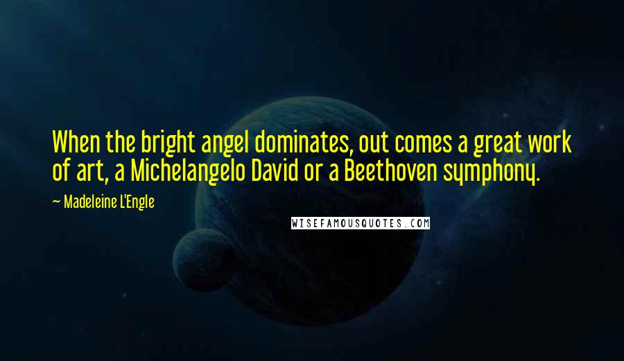 Madeleine L'Engle Quotes: When the bright angel dominates, out comes a great work of art, a Michelangelo David or a Beethoven symphony.