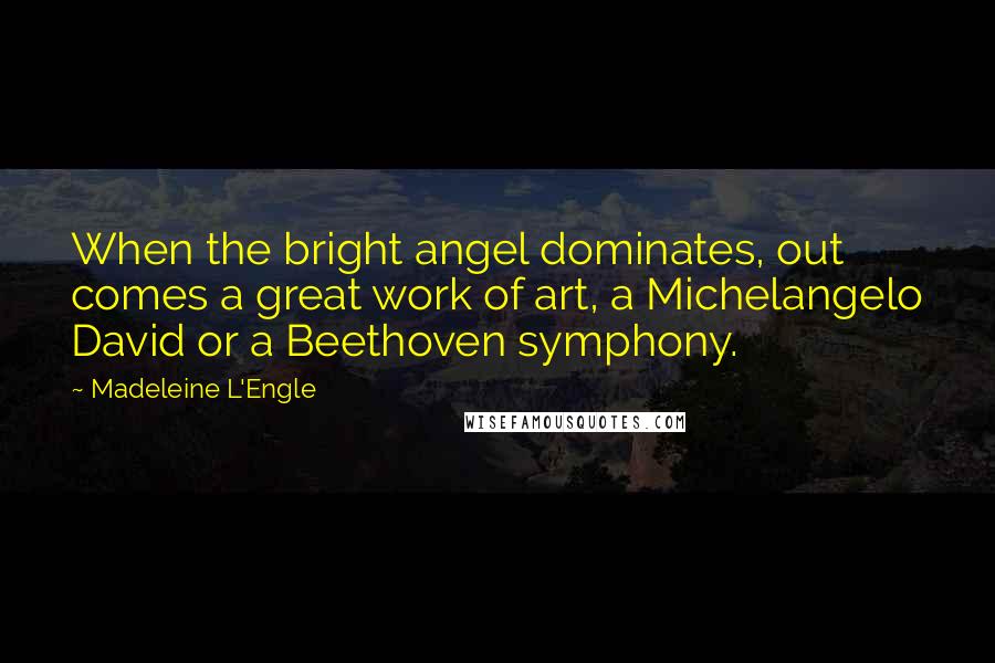 Madeleine L'Engle Quotes: When the bright angel dominates, out comes a great work of art, a Michelangelo David or a Beethoven symphony.