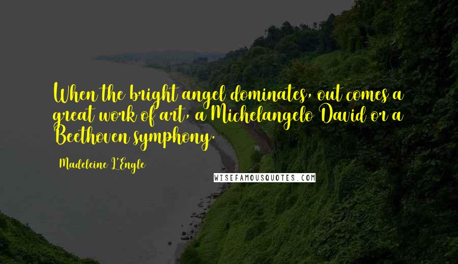 Madeleine L'Engle Quotes: When the bright angel dominates, out comes a great work of art, a Michelangelo David or a Beethoven symphony.