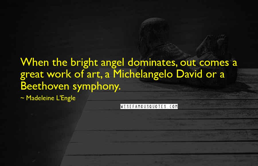 Madeleine L'Engle Quotes: When the bright angel dominates, out comes a great work of art, a Michelangelo David or a Beethoven symphony.