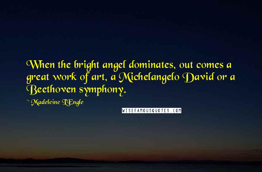 Madeleine L'Engle Quotes: When the bright angel dominates, out comes a great work of art, a Michelangelo David or a Beethoven symphony.