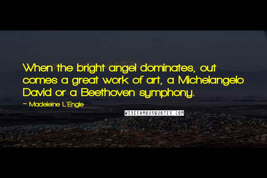 Madeleine L'Engle Quotes: When the bright angel dominates, out comes a great work of art, a Michelangelo David or a Beethoven symphony.