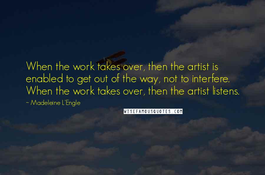 Madeleine L'Engle Quotes: When the work takes over, then the artist is enabled to get out of the way, not to interfere. When the work takes over, then the artist listens.