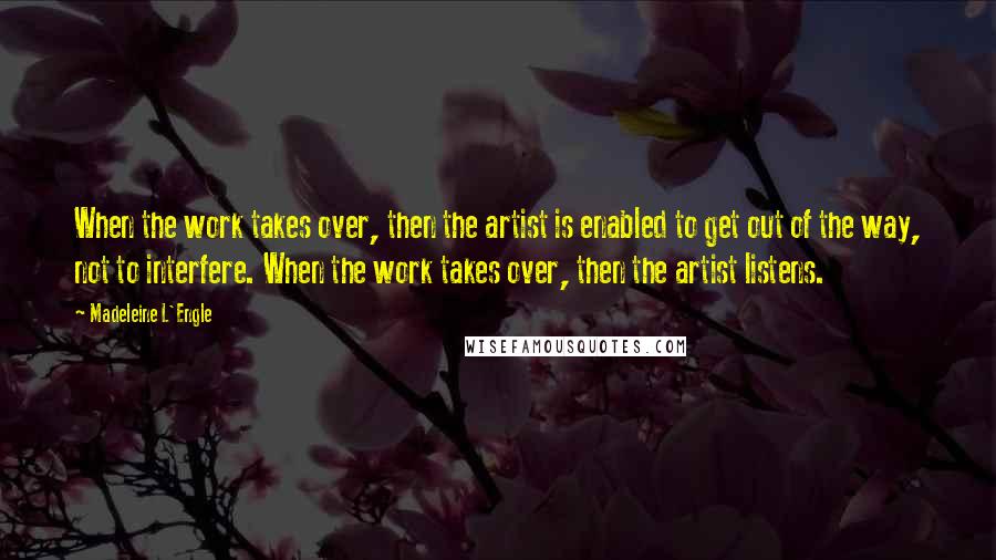 Madeleine L'Engle Quotes: When the work takes over, then the artist is enabled to get out of the way, not to interfere. When the work takes over, then the artist listens.