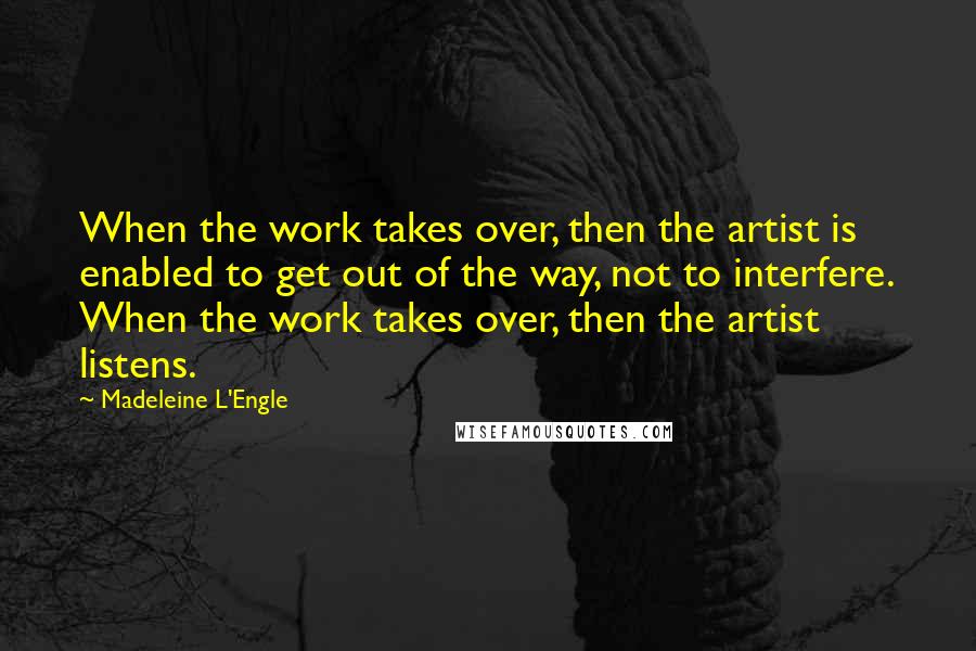 Madeleine L'Engle Quotes: When the work takes over, then the artist is enabled to get out of the way, not to interfere. When the work takes over, then the artist listens.